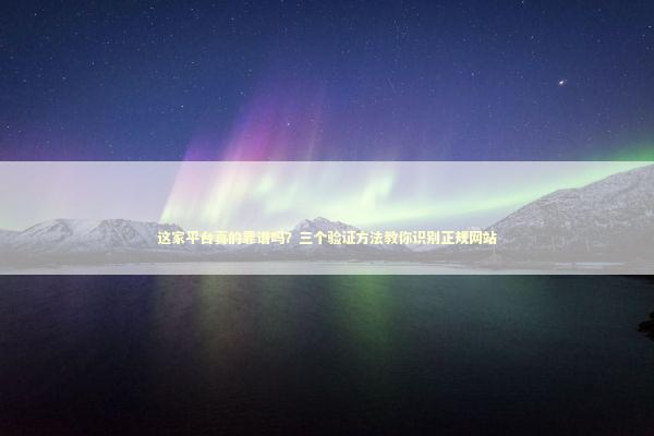 这家平台真的靠谱吗？三个验证方法教你识别正规网站 IT技术