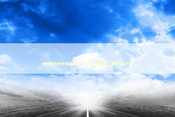 揭秘都市女性包袋选择：为何越来越多人选择这类产品