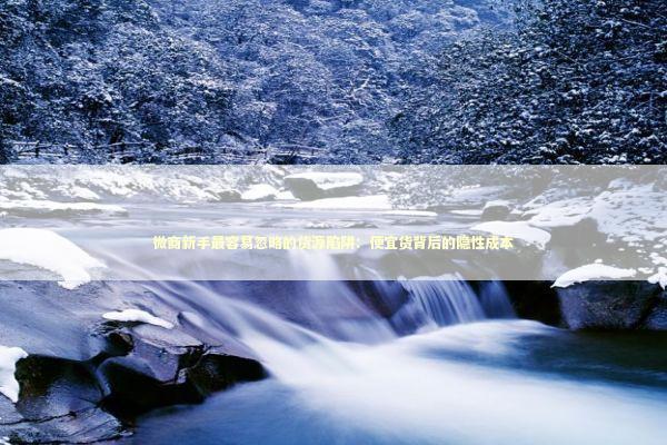 微商新手最容易忽略的货源陷阱：便宜货背后的隐性成本 企业服务