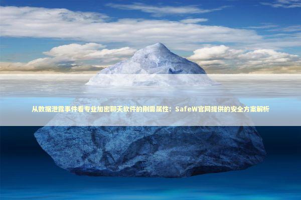 从数据泄露事件看专业加密聊天软件的刚需属性：SafeW官网提供的安全方案解析 IT技术